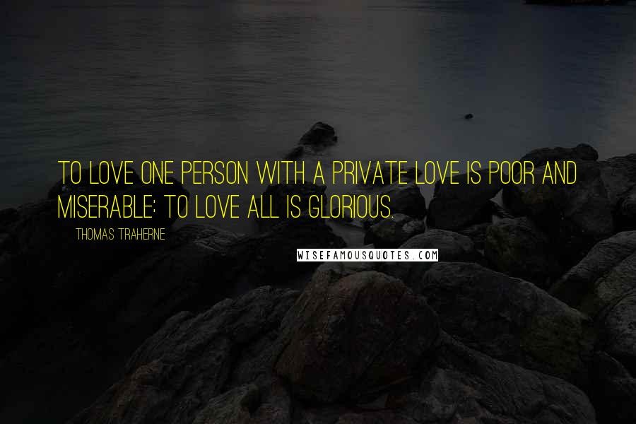 Thomas Traherne Quotes: To love one person with a private love is poor and miserable: to love all is glorious.