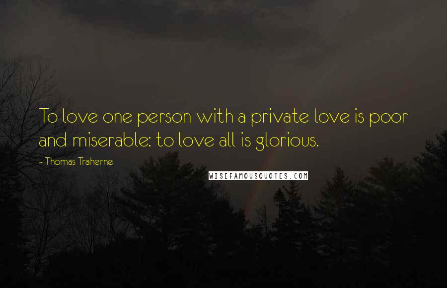 Thomas Traherne Quotes: To love one person with a private love is poor and miserable: to love all is glorious.