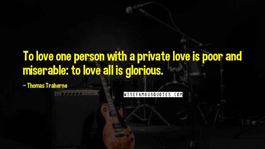 Thomas Traherne Quotes: To love one person with a private love is poor and miserable: to love all is glorious.