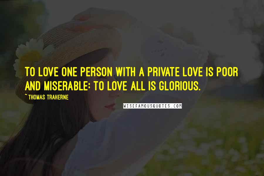 Thomas Traherne Quotes: To love one person with a private love is poor and miserable: to love all is glorious.