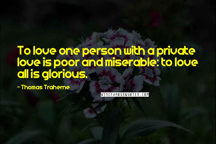 Thomas Traherne Quotes: To love one person with a private love is poor and miserable: to love all is glorious.