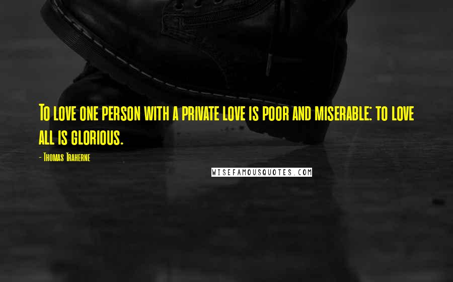 Thomas Traherne Quotes: To love one person with a private love is poor and miserable: to love all is glorious.