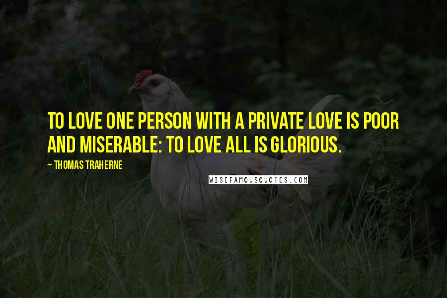 Thomas Traherne Quotes: To love one person with a private love is poor and miserable: to love all is glorious.