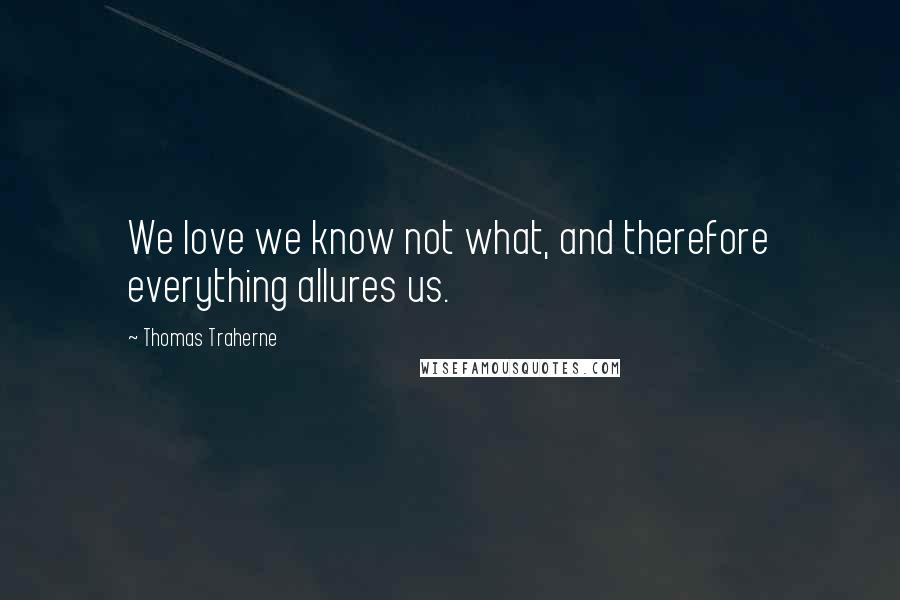 Thomas Traherne Quotes: We love we know not what, and therefore everything allures us.