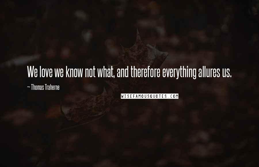 Thomas Traherne Quotes: We love we know not what, and therefore everything allures us.