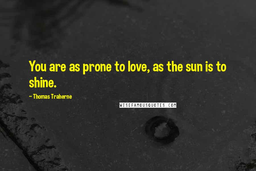 Thomas Traherne Quotes: You are as prone to love, as the sun is to shine.