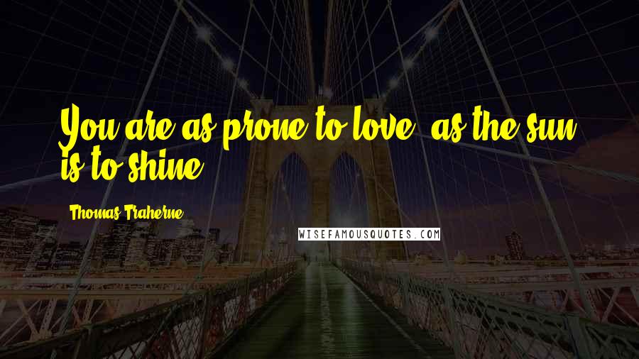 Thomas Traherne Quotes: You are as prone to love, as the sun is to shine.