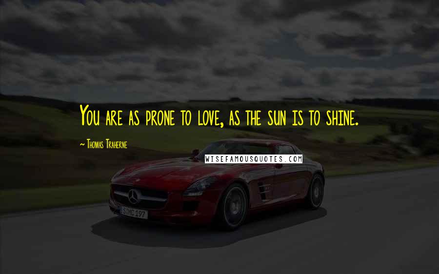 Thomas Traherne Quotes: You are as prone to love, as the sun is to shine.