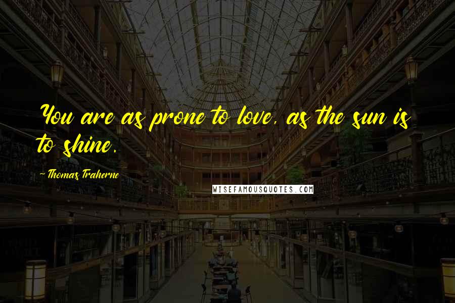 Thomas Traherne Quotes: You are as prone to love, as the sun is to shine.