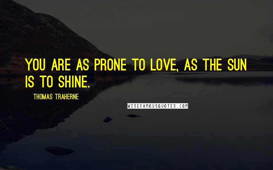 Thomas Traherne Quotes: You are as prone to love, as the sun is to shine.