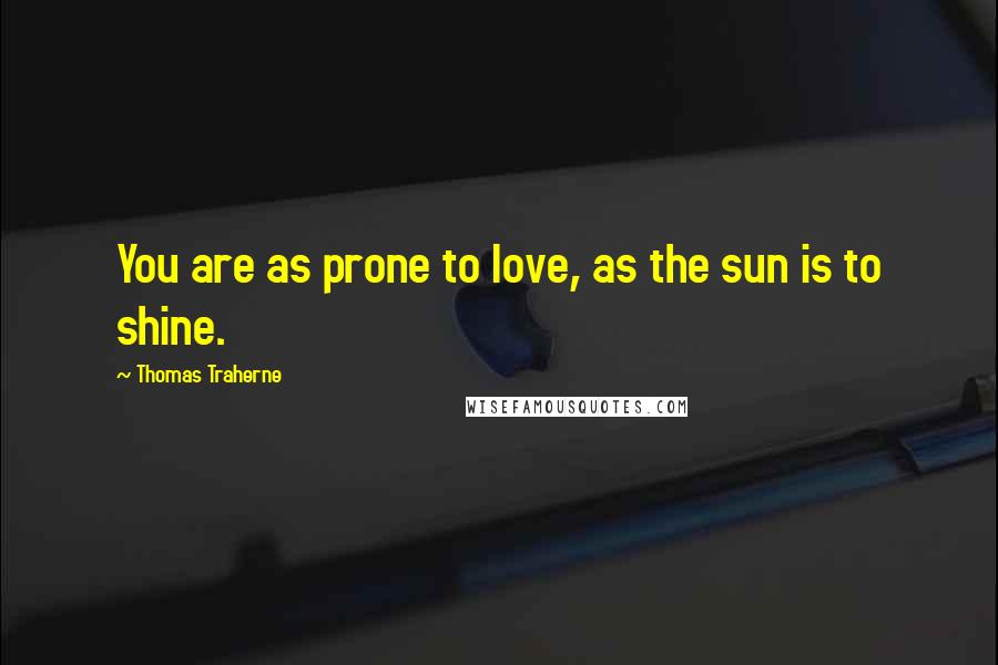 Thomas Traherne Quotes: You are as prone to love, as the sun is to shine.