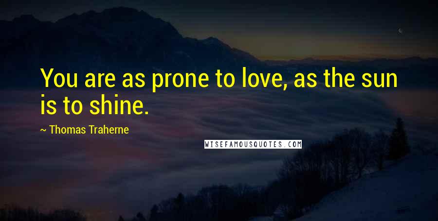 Thomas Traherne Quotes: You are as prone to love, as the sun is to shine.