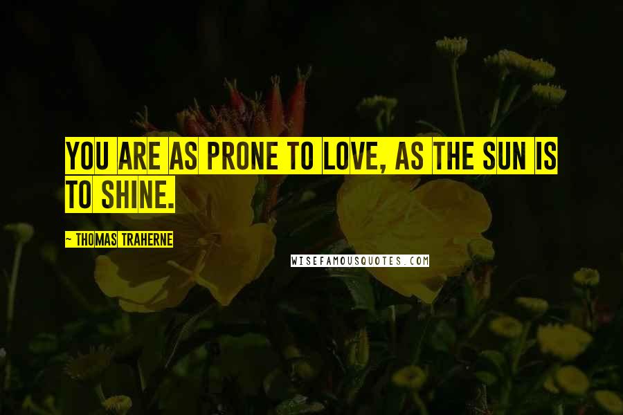 Thomas Traherne Quotes: You are as prone to love, as the sun is to shine.