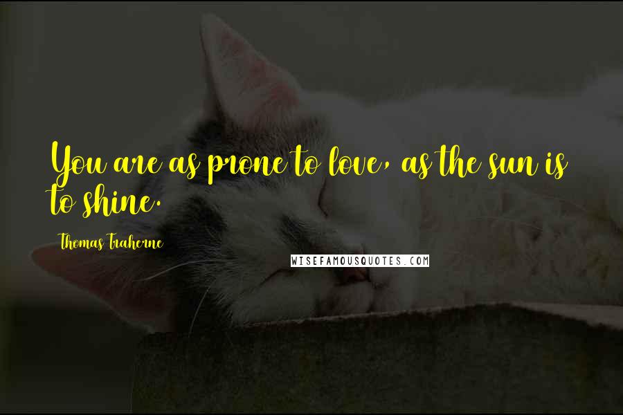 Thomas Traherne Quotes: You are as prone to love, as the sun is to shine.