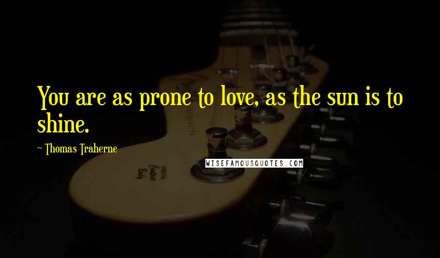 Thomas Traherne Quotes: You are as prone to love, as the sun is to shine.