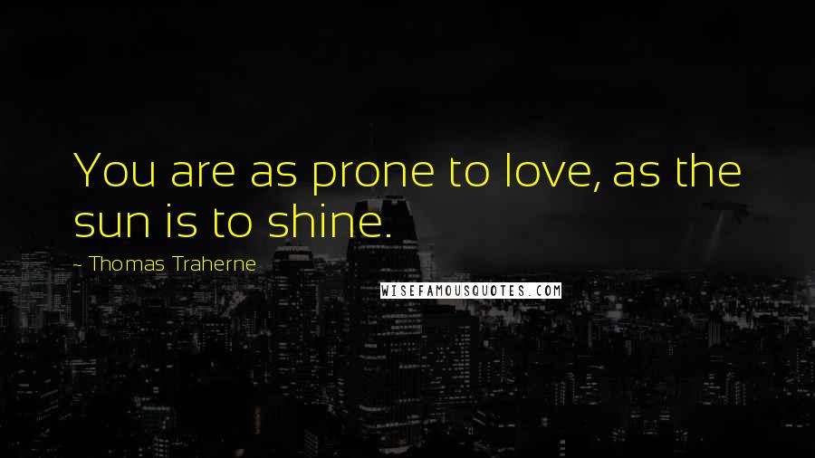 Thomas Traherne Quotes: You are as prone to love, as the sun is to shine.