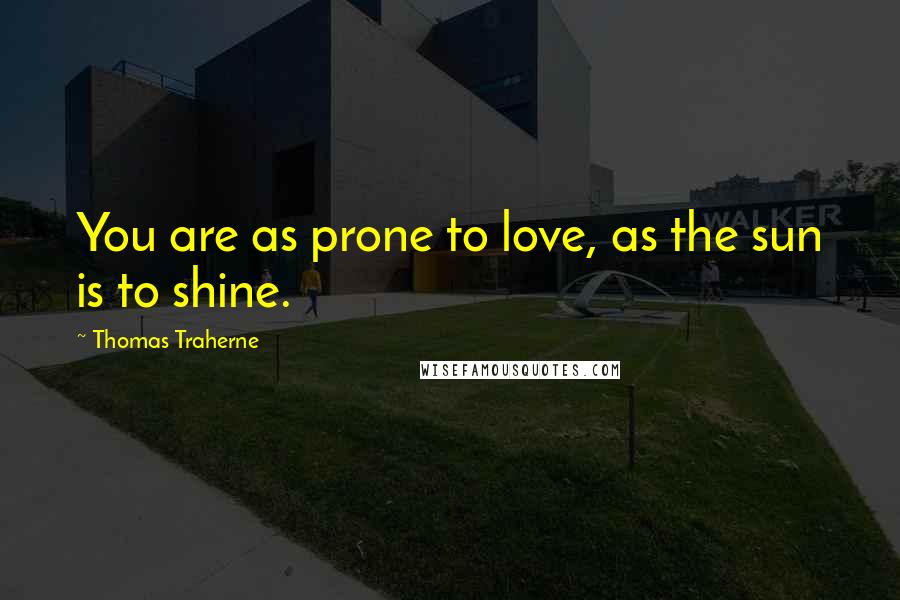 Thomas Traherne Quotes: You are as prone to love, as the sun is to shine.