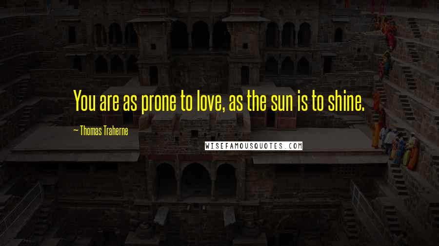 Thomas Traherne Quotes: You are as prone to love, as the sun is to shine.