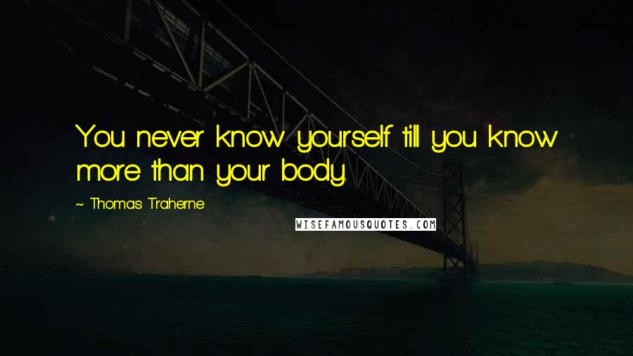 Thomas Traherne Quotes: You never know yourself till you know more than your body.