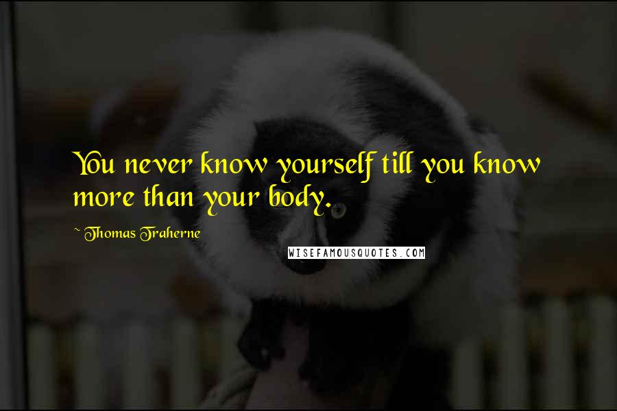 Thomas Traherne Quotes: You never know yourself till you know more than your body.