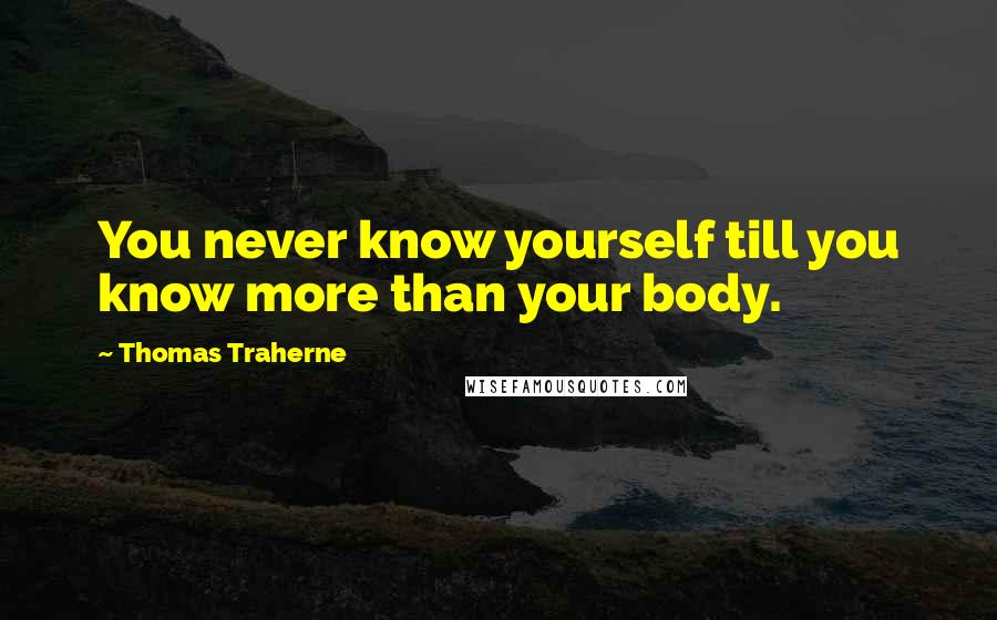 Thomas Traherne Quotes: You never know yourself till you know more than your body.