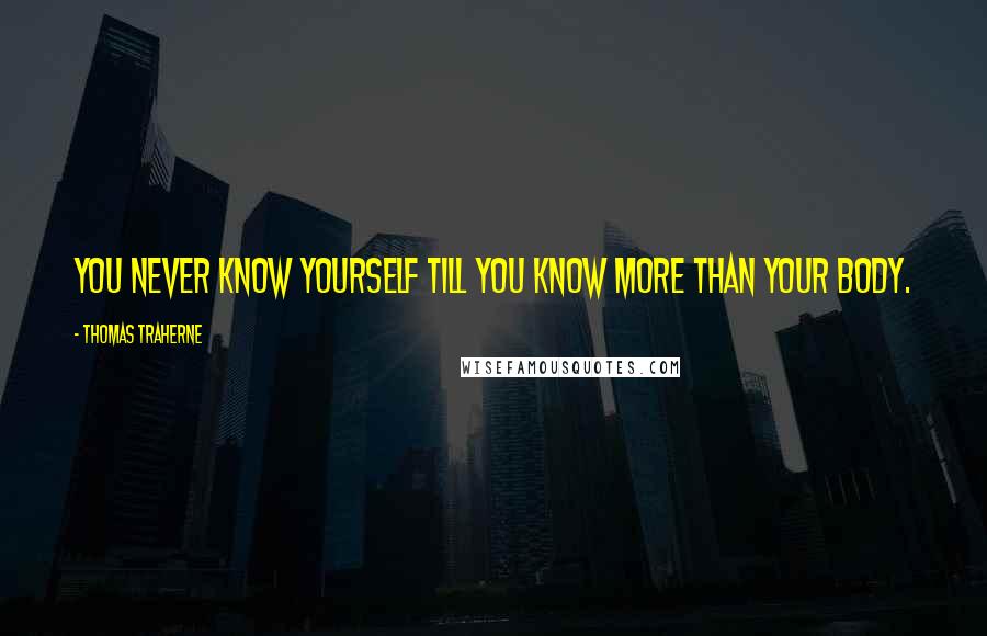 Thomas Traherne Quotes: You never know yourself till you know more than your body.
