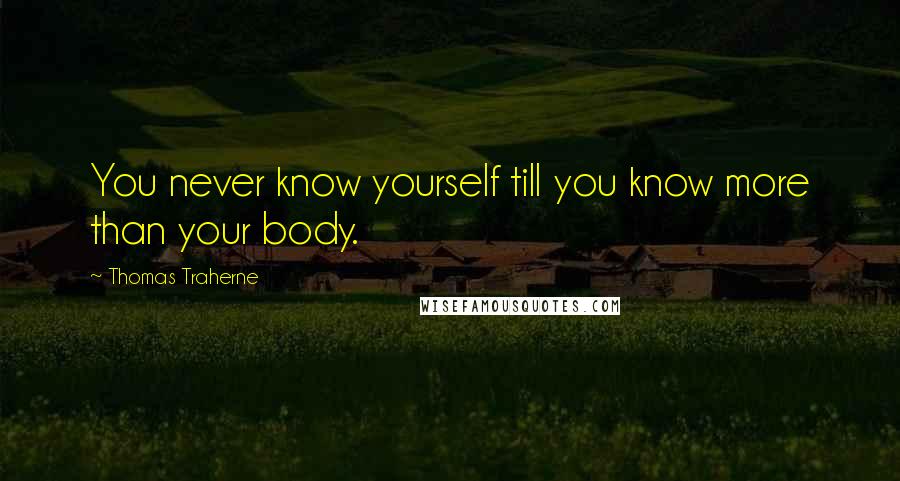 Thomas Traherne Quotes: You never know yourself till you know more than your body.