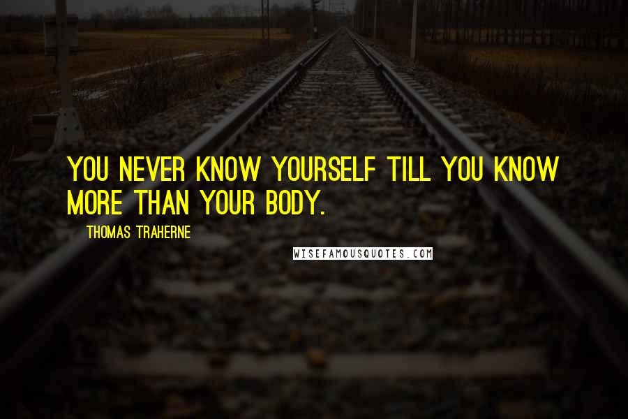 Thomas Traherne Quotes: You never know yourself till you know more than your body.