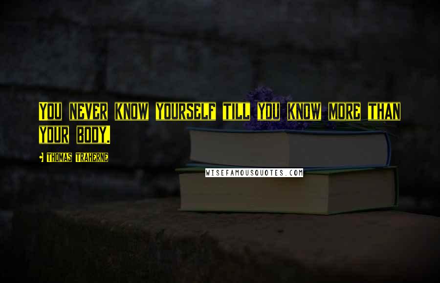 Thomas Traherne Quotes: You never know yourself till you know more than your body.