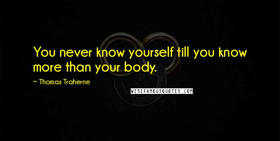 Thomas Traherne Quotes: You never know yourself till you know more than your body.