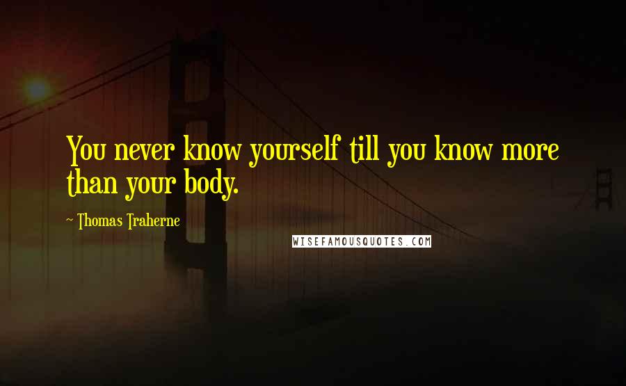 Thomas Traherne Quotes: You never know yourself till you know more than your body.