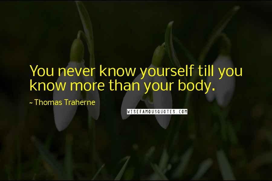 Thomas Traherne Quotes: You never know yourself till you know more than your body.