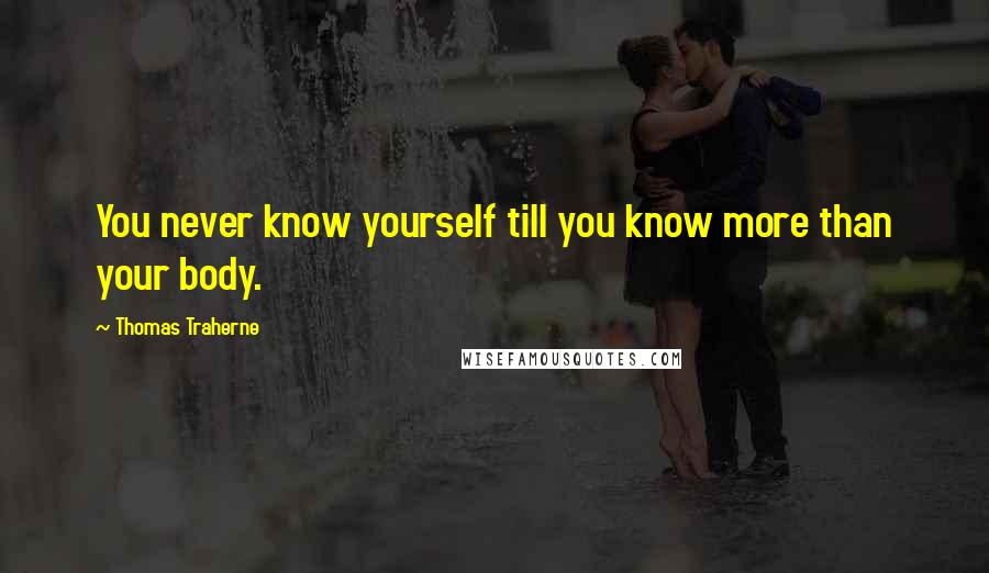 Thomas Traherne Quotes: You never know yourself till you know more than your body.