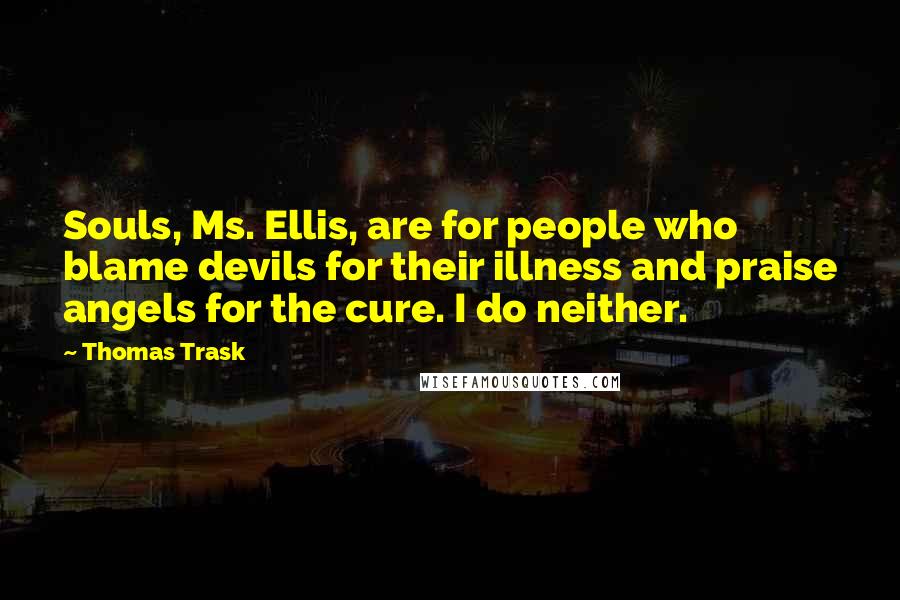 Thomas Trask Quotes: Souls, Ms. Ellis, are for people who blame devils for their illness and praise angels for the cure. I do neither.