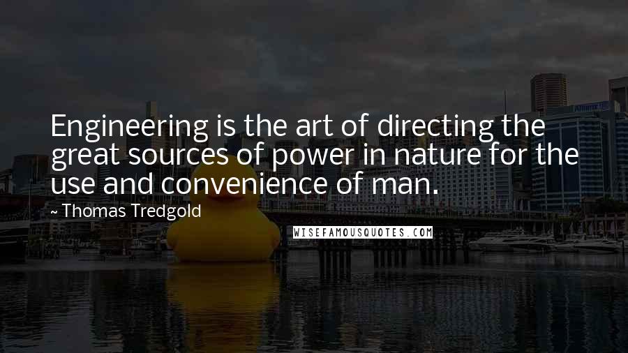 Thomas Tredgold Quotes: Engineering is the art of directing the great sources of power in nature for the use and convenience of man.