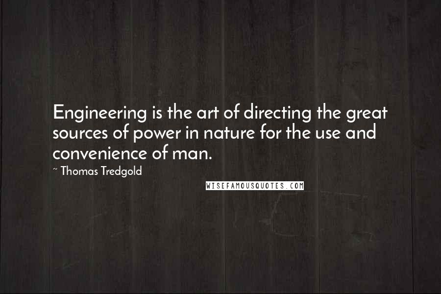 Thomas Tredgold Quotes: Engineering is the art of directing the great sources of power in nature for the use and convenience of man.