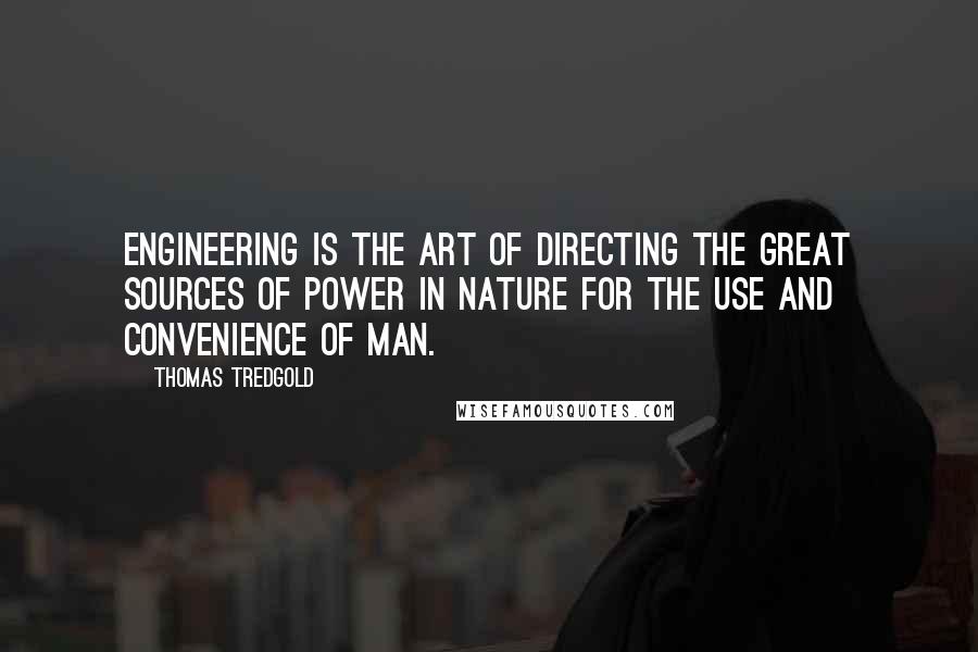 Thomas Tredgold Quotes: Engineering is the art of directing the great sources of power in nature for the use and convenience of man.