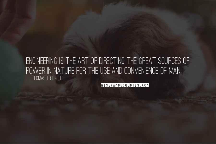 Thomas Tredgold Quotes: Engineering is the art of directing the great sources of power in nature for the use and convenience of man.