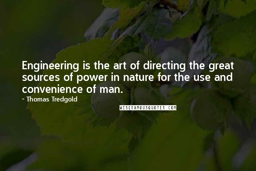 Thomas Tredgold Quotes: Engineering is the art of directing the great sources of power in nature for the use and convenience of man.