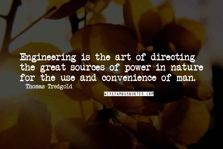 Thomas Tredgold Quotes: Engineering is the art of directing the great sources of power in nature for the use and convenience of man.