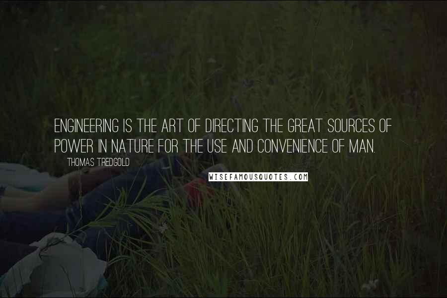 Thomas Tredgold Quotes: Engineering is the art of directing the great sources of power in nature for the use and convenience of man.