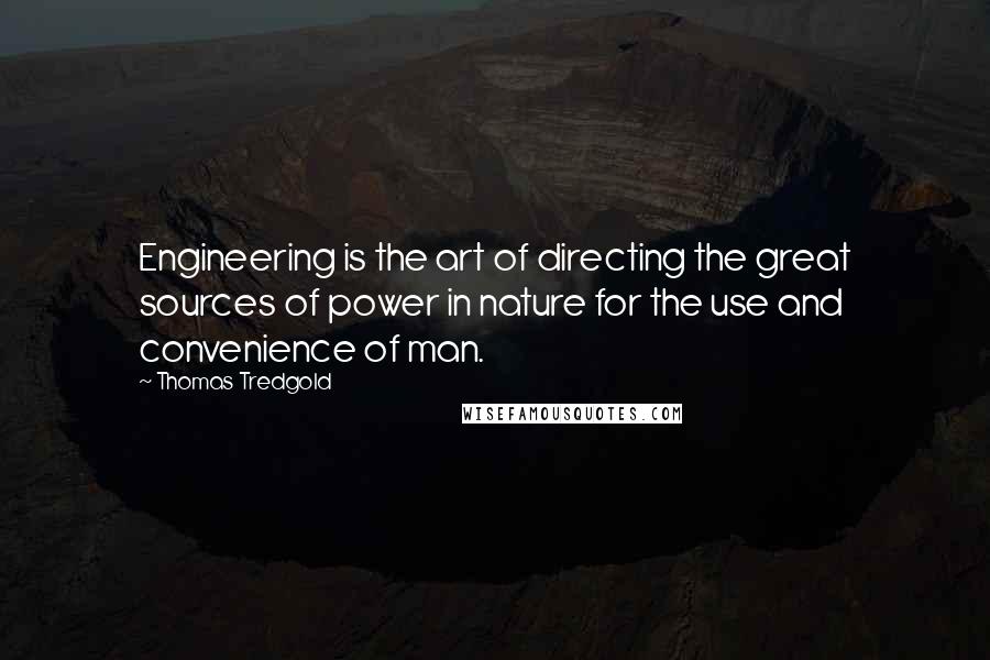 Thomas Tredgold Quotes: Engineering is the art of directing the great sources of power in nature for the use and convenience of man.