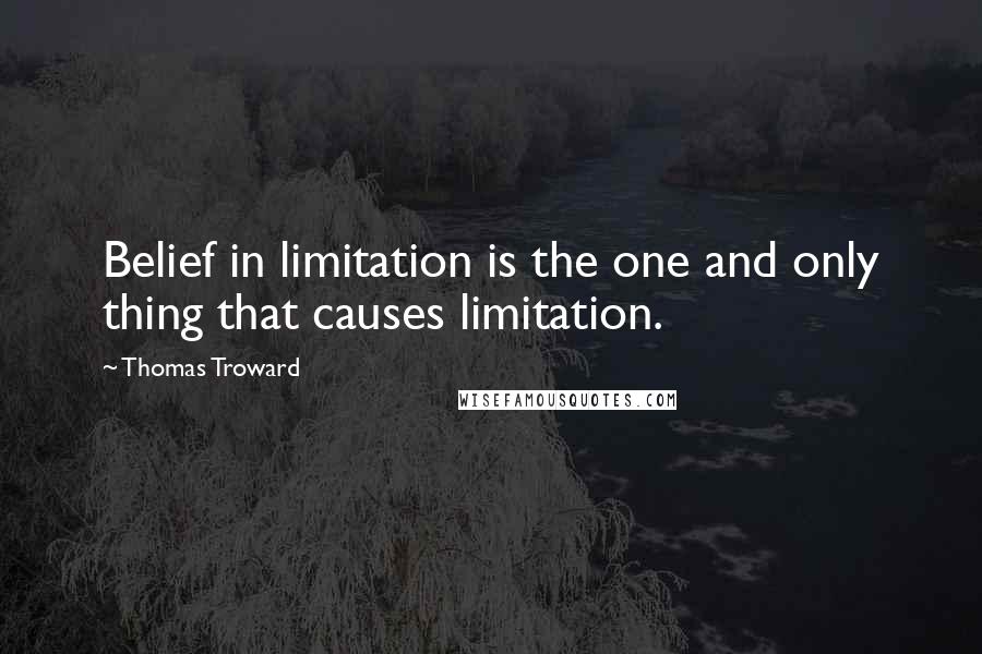 Thomas Troward Quotes: Belief in limitation is the one and only thing that causes limitation.