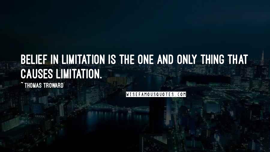 Thomas Troward Quotes: Belief in limitation is the one and only thing that causes limitation.