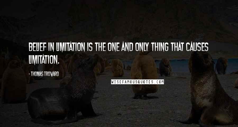 Thomas Troward Quotes: Belief in limitation is the one and only thing that causes limitation.