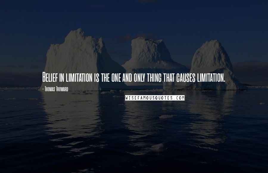 Thomas Troward Quotes: Belief in limitation is the one and only thing that causes limitation.