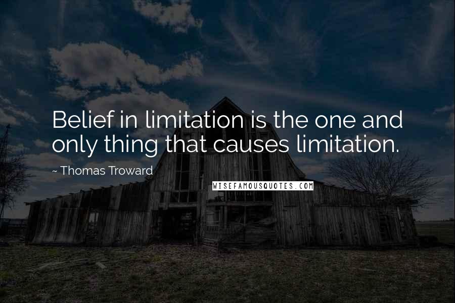 Thomas Troward Quotes: Belief in limitation is the one and only thing that causes limitation.