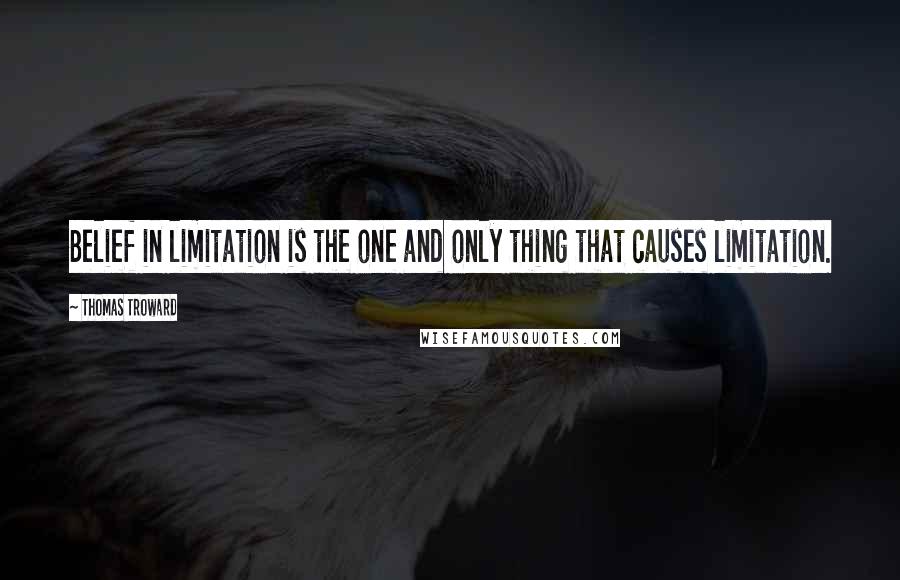 Thomas Troward Quotes: Belief in limitation is the one and only thing that causes limitation.