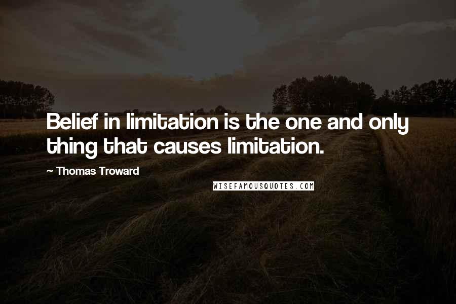 Thomas Troward Quotes: Belief in limitation is the one and only thing that causes limitation.