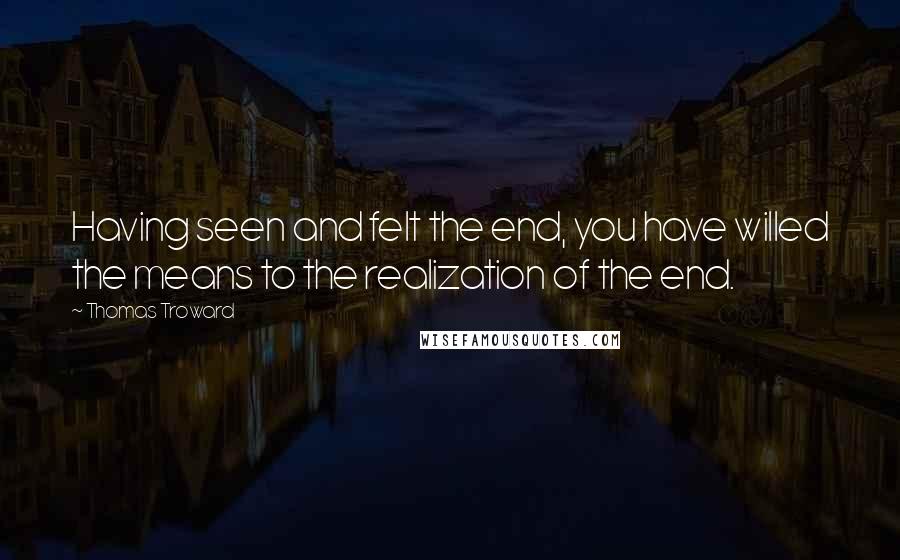 Thomas Troward Quotes: Having seen and felt the end, you have willed the means to the realization of the end.